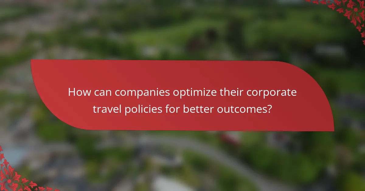 How can companies optimize their corporate travel policies for better outcomes?